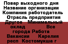 Повар выходного дня › Название организации ­ Компания-работодатель › Отрасль предприятия ­ Другое › Минимальный оклад ­ 10 000 - Все города Работа » Вакансии   . Карелия респ.,Костомукша г.